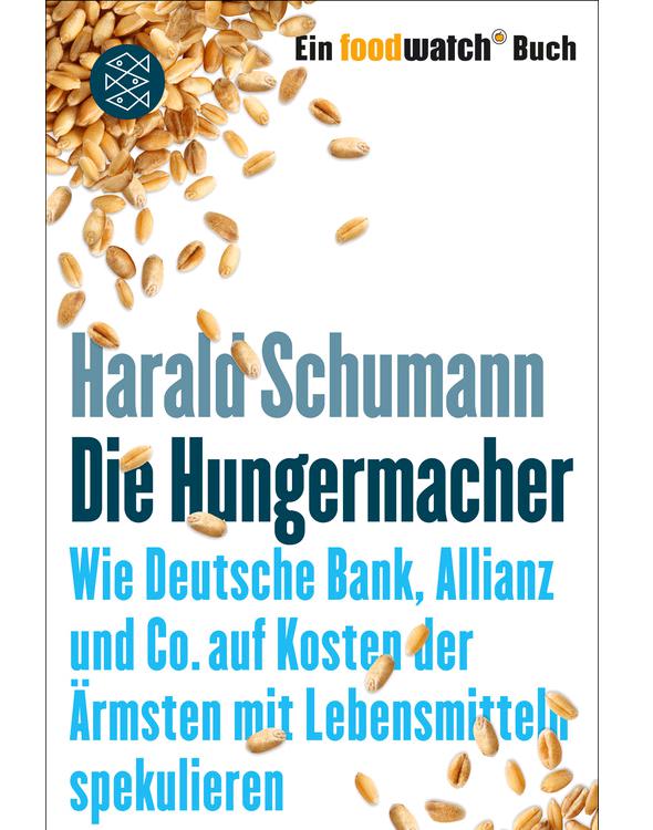 Die Hungermacher: Wie Deutsche Bank, Allianz und Co. auf Kosten der Ärmsten mit Lebensmitteln spekulieren. Ein foodwatch-Buch